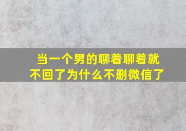 当一个男的聊着聊着就不回了为什么不删微信了