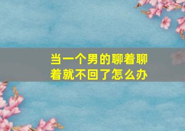 当一个男的聊着聊着就不回了怎么办