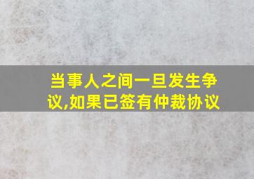 当事人之间一旦发生争议,如果已签有仲裁协议