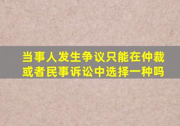 当事人发生争议只能在仲裁或者民事诉讼中选择一种吗