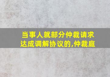 当事人就部分仲裁请求达成调解协议的,仲裁庭