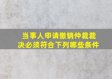 当事人申请撤销仲裁裁决必须符合下列哪些条件