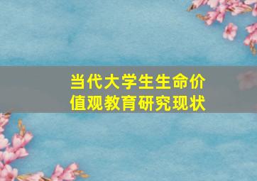 当代大学生生命价值观教育研究现状