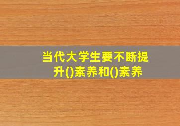 当代大学生要不断提升()素养和()素养