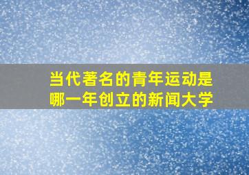 当代著名的青年运动是哪一年创立的新闻大学