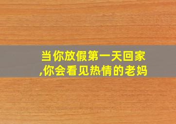 当你放假第一天回家,你会看见热情的老妈