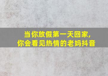 当你放假第一天回家,你会看见热情的老妈抖音