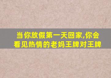 当你放假第一天回家,你会看见热情的老妈王牌对王牌