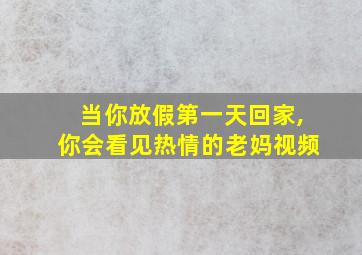 当你放假第一天回家,你会看见热情的老妈视频