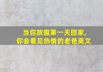 当你放假第一天回家,你会看见热情的老爸英文