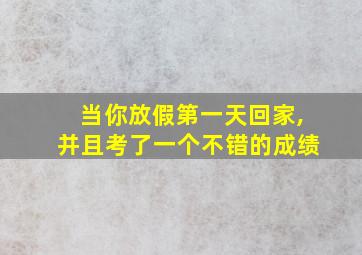 当你放假第一天回家,并且考了一个不错的成绩