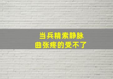 当兵精索静脉曲张疼的受不了