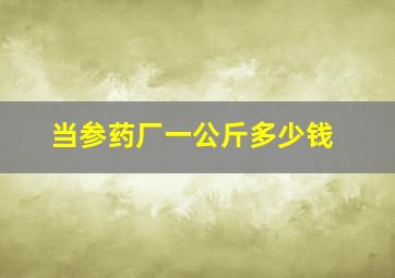 当参药厂一公斤多少钱