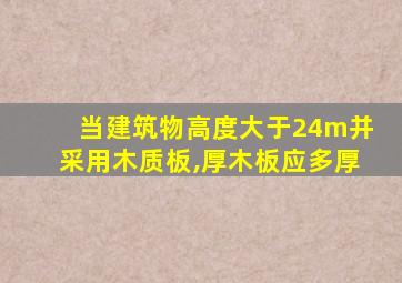 当建筑物高度大于24m并采用木质板,厚木板应多厚