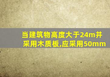 当建筑物高度大于24m并采用木质板,应采用50mm