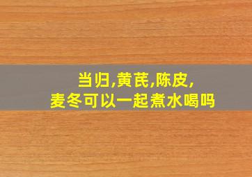 当归,黄芪,陈皮,麦冬可以一起煮水喝吗