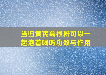 当归黄芪葛根粉可以一起泡着喝吗功效与作用