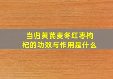 当归黄芪麦冬红枣枸杞的功效与作用是什么