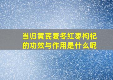 当归黄芪麦冬红枣枸杞的功效与作用是什么呢