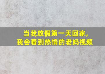 当我放假第一天回家,我会看到热情的老妈视频