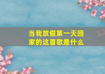 当我放假第一天回家的这首歌是什么