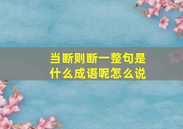 当断则断一整句是什么成语呢怎么说