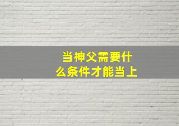 当神父需要什么条件才能当上