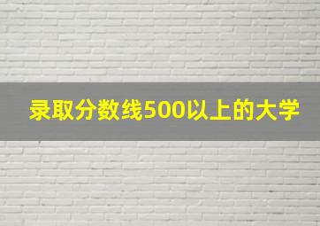 录取分数线500以上的大学