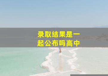 录取结果是一起公布吗高中