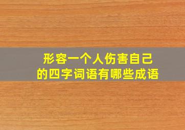 形容一个人伤害自己的四字词语有哪些成语