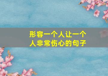 形容一个人让一个人非常伤心的句子