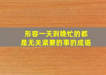 形容一天到晚忙的都是无关紧要的事的成语