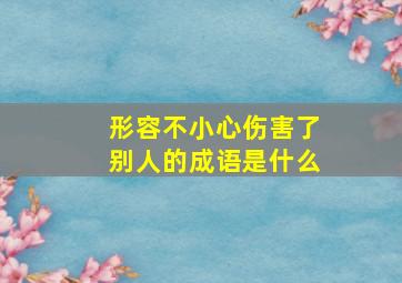 形容不小心伤害了别人的成语是什么