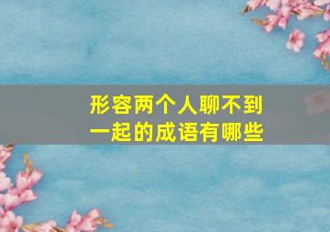 形容两个人聊不到一起的成语有哪些