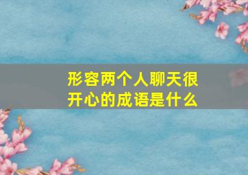 形容两个人聊天很开心的成语是什么