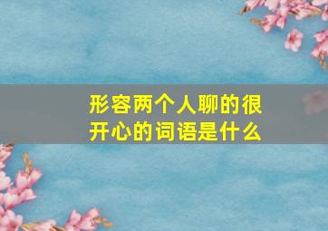 形容两个人聊的很开心的词语是什么