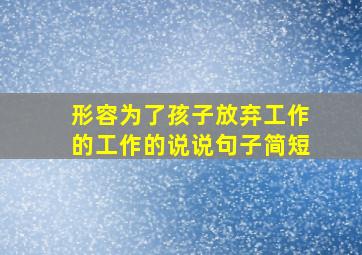 形容为了孩子放弃工作的工作的说说句子简短