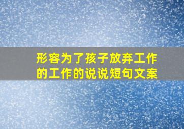 形容为了孩子放弃工作的工作的说说短句文案