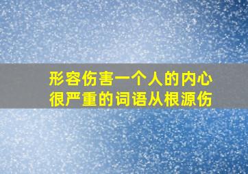 形容伤害一个人的内心很严重的词语从根源伤