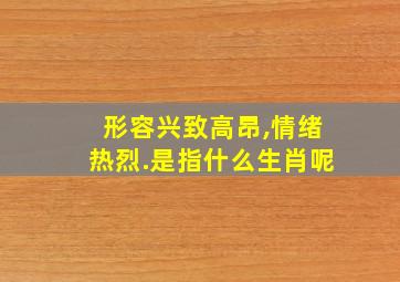 形容兴致高昂,情绪热烈.是指什么生肖呢