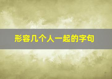 形容几个人一起的字句