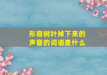 形容树叶掉下来的声音的词语是什么