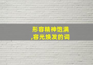 形容精神饱满,容光焕发的词