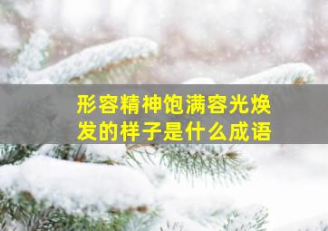 形容精神饱满容光焕发的样子是什么成语