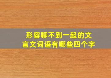 形容聊不到一起的文言文词语有哪些四个字