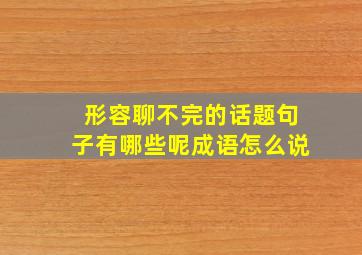 形容聊不完的话题句子有哪些呢成语怎么说