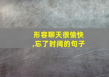 形容聊天很愉快,忘了时间的句子