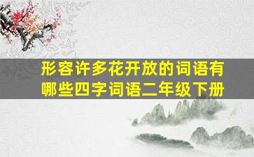 形容许多花开放的词语有哪些四字词语二年级下册