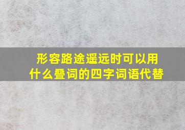 形容路途遥远时可以用什么叠词的四字词语代替