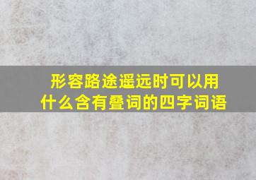 形容路途遥远时可以用什么含有叠词的四字词语